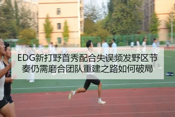 EDG新打野首秀配合失误频发野区节奏仍需磨合团队重建之路如何破局