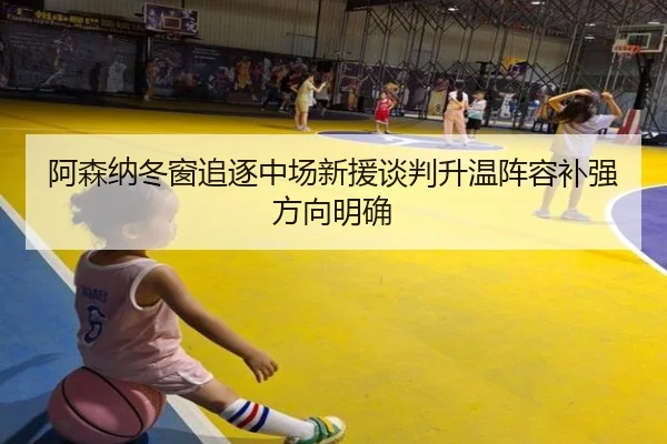 阿森纳冬窗追逐中场新援谈判升温阵容补强方向明确