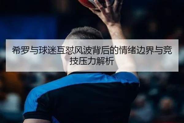 希罗与球迷互怼风波背后的情绪边界与竞技压力解析