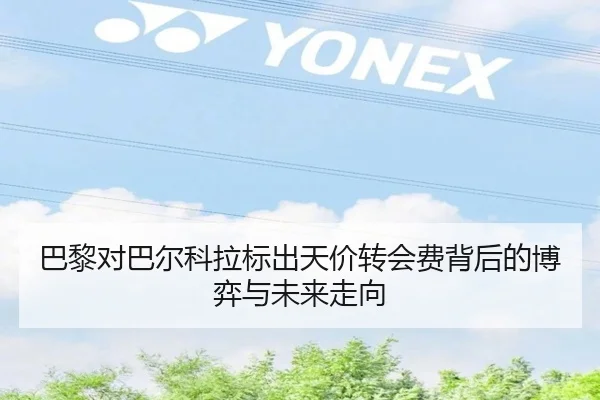 巴黎对巴尔科拉标出天价转会费背后的博弈与未来走向