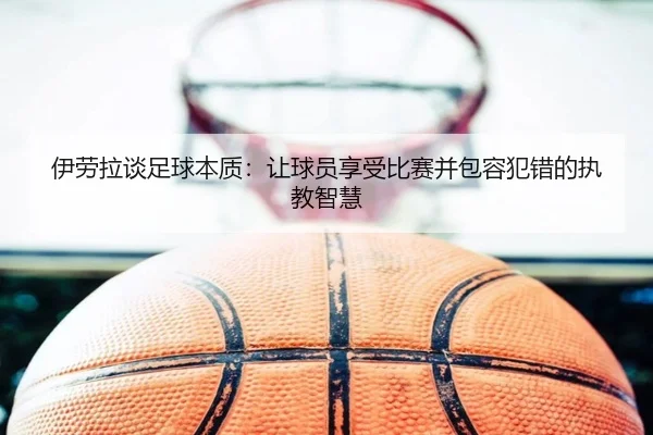 伊劳拉谈足球本质：让球员享受比赛并包容犯错的执教智慧